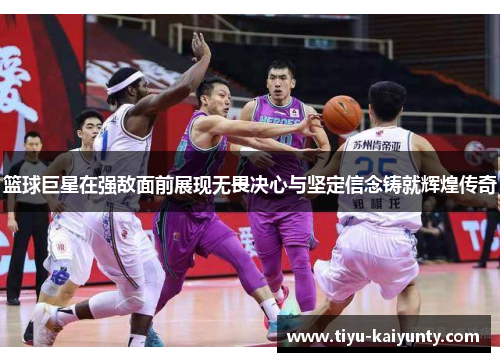 篮球巨星在强敌面前展现无畏决心与坚定信念铸就辉煌传奇