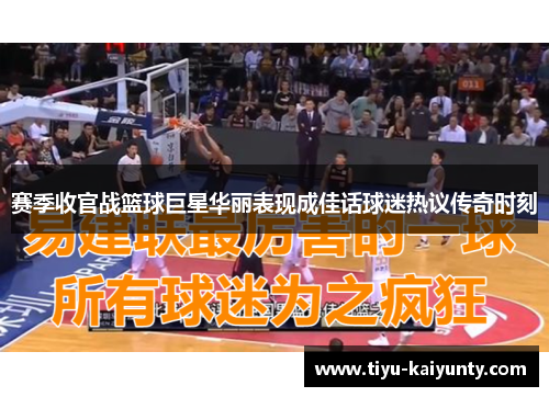 赛季收官战篮球巨星华丽表现成佳话球迷热议传奇时刻 赛季收官战篮球巨星华丽表现成佳话球迷热议传奇时刻