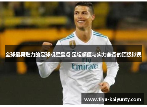 全球最具魅力的足球明星盘点 足坛颜值与实力兼备的顶级球员