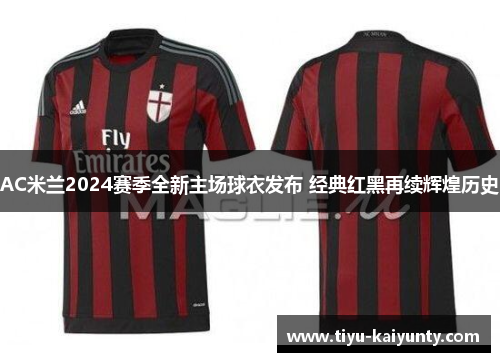 AC米兰2024赛季全新主场球衣发布 经典红黑再续辉煌历史 AC米兰2024赛季全新主场球衣发布 经典红黑再续辉煌历史