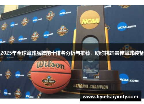 2025年全球篮球品牌前十排名分析与推荐，助你挑选最佳篮球装备