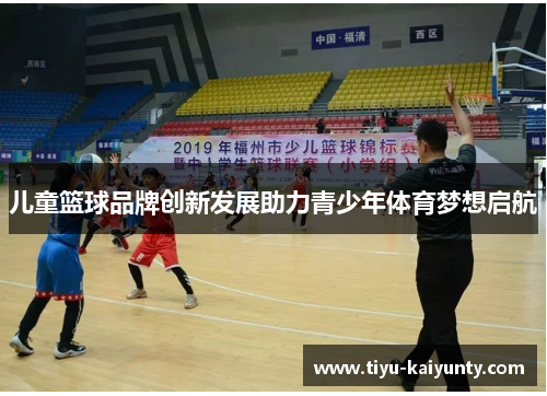 儿童篮球品牌创新发展助力青少年体育梦想启航 儿童篮球品牌创新发展助力青少年体育梦想启航