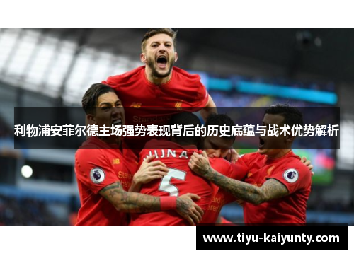 利物浦安菲尔德主场强势表现背后的历史底蕴与战术优势解析 利物浦安菲尔德主场强势表现背后的历史底蕴与战术优势解析