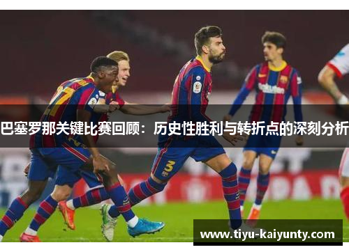 巴塞罗那关键比赛回顾:历史性胜利与转折点的深刻分析 巴塞罗那关键比赛回顾:历史性胜利与转折点的深刻分析