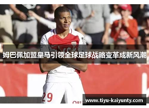 姆巴佩加盟皇马引领全球足球战略变革成新风潮 姆巴佩加盟皇马引领全球足球战略变革成新风潮