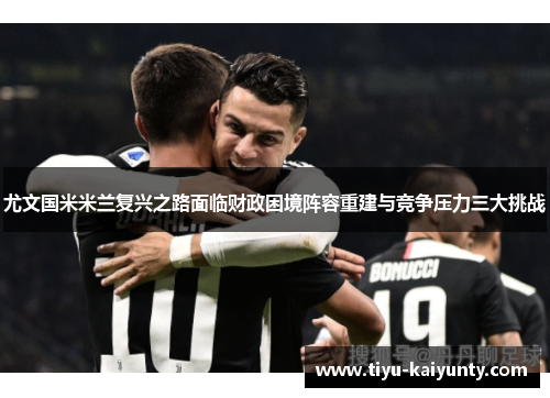 尤文国米米兰复兴之路面临财政困境阵容重建与竞争压力三大挑战