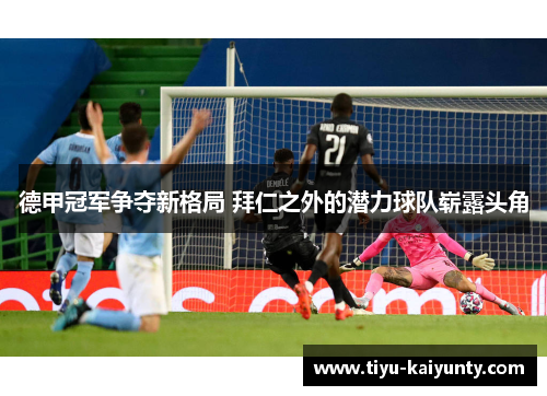 德甲冠军争夺新格局 拜仁之外的潜力球队崭露头角