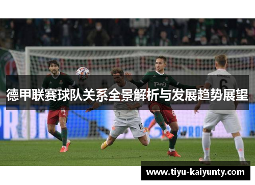 德甲联赛球队关系全景解析与发展趋势展望 德甲联赛球队关系全景解析与发展趋势展望