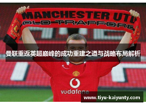 曼联重返英超巅峰的成功重建之道与战略布局解析