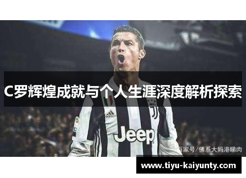 C罗辉煌成就与个人生涯深度解析探索