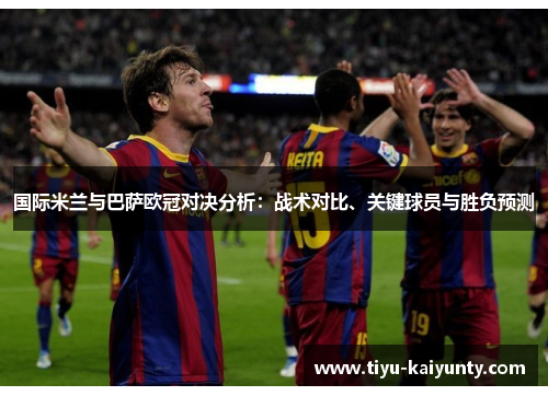 国际米兰与巴萨欧冠对决分析：战术对比、关键球员与胜负预测