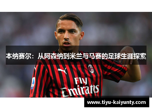 本纳赛尔:从阿森纳到米兰与马赛的足球生涯探索 本纳赛尔:从阿森纳到米兰与马赛的足球生涯探索