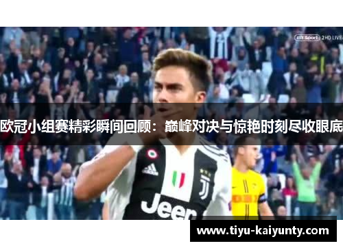 欧冠小组赛精彩瞬间回顾：巅峰对决与惊艳时刻尽收眼底