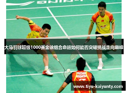 大马羽球超级1000赛金徐组合命运如何能否突破挑战走向巅峰 大马羽球超级1000赛金徐组合命运如何能否突破挑战走向巅峰