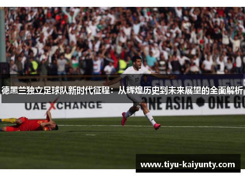 德黑兰独立足球队新时代征程：从辉煌历史到未来展望的全面解析