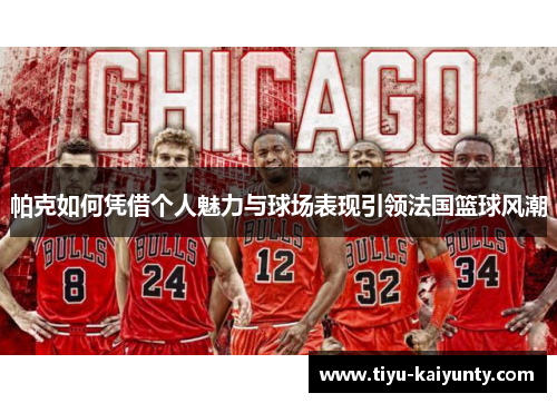 帕克如何凭借个人魅力与球场表现引领法国篮球风潮