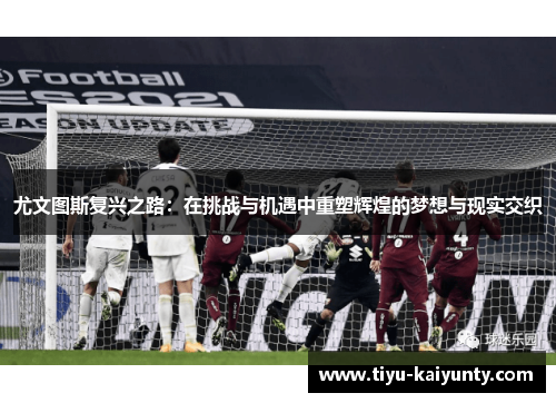 尤文图斯复兴之路:在挑战与机遇中重塑辉煌的梦想与现实交织 尤文图斯复兴之路:在挑战与机遇中重塑辉煌的梦想与现实交织