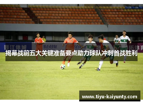 揭幕战前五大关键准备要点助力球队冲刺首战胜利 揭幕战前五大关键准备要点助力球队冲刺首战胜利