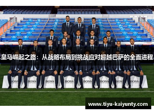 皇马崛起之路:从战略布局到挑战应对超越巴萨的全面进程 皇马崛起之路:从战略布局到挑战应对超越巴萨的全面进程