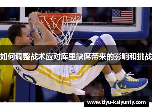 如何调整战术应对库里缺席带来的影响和挑战 如何调整战术应对库里缺席带来的影响和挑战