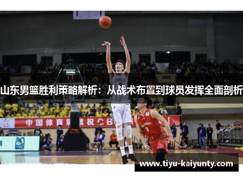 山东男篮胜利策略解析:从战术布置到球员发挥全面剖析 山东男篮胜利策略解析:从战术布置到球员发挥全面剖析