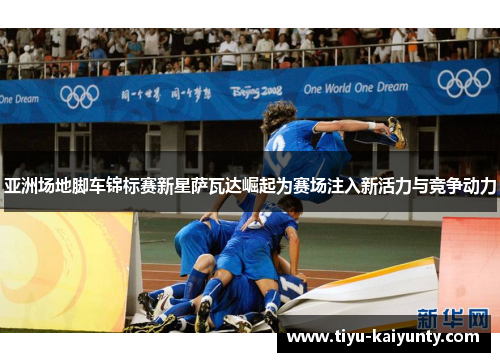 亚洲场地脚车锦标赛新星萨瓦达崛起为赛场注入新活力与竞争动力 亚洲场地脚车锦标赛新星萨瓦达崛起为赛场注入新活力与竞争动力