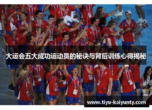 大运会五大成功运动员的秘诀与背后训练心得揭秘 大运会五大成功运动员的秘诀与背后训练心得揭秘