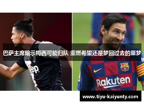 巴萨主席暗示梅西可能归队 重燃希望还是梦回过去的噩梦