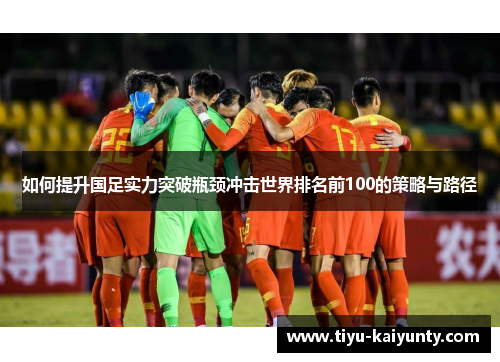 如何提升国足实力突破瓶颈冲击世界排名前100的策略与路径