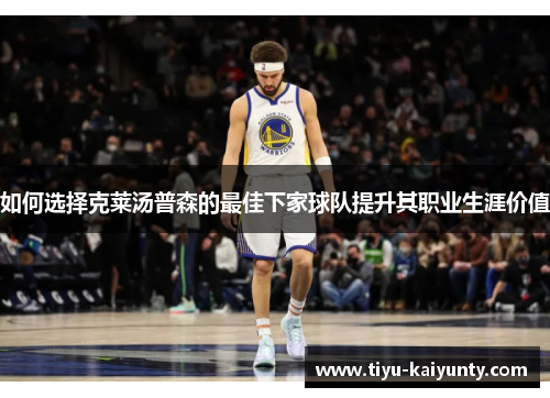 如何选择克莱汤普森的最佳下家球队提升其职业生涯价值 如何选择克莱汤普森的最佳下家球队提升其职业生涯价值