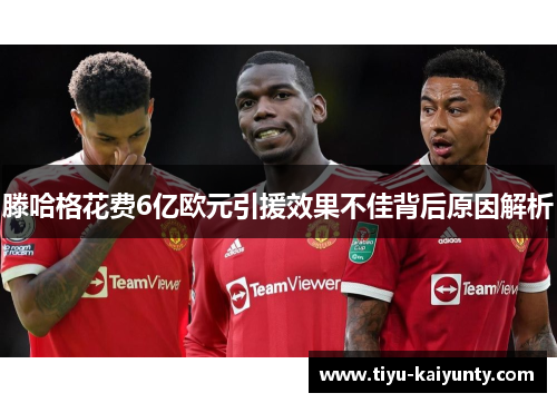 滕哈格花费6亿欧元引援效果不佳背后原因解析
