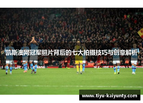 凯斯澳网冠军照片背后的七大拍摄技巧与创意解析