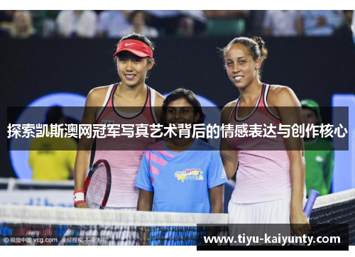 探索凯斯澳网冠军写真艺术背后的情感表达与创作核心 探索凯斯澳网冠军写真艺术背后的情感表达与创作核心