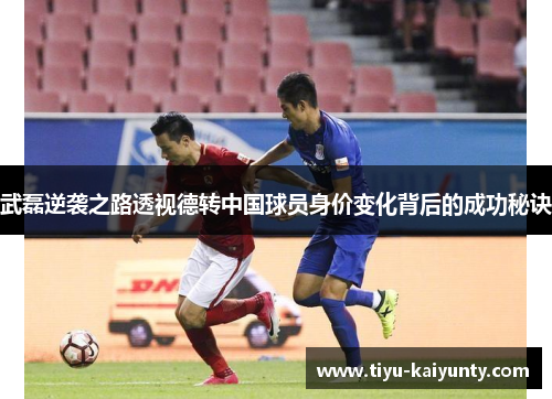 武磊逆袭之路透视德转中国球员身价变化背后的成功秘诀 武磊逆袭之路透视德转中国球员身价变化背后的成功秘诀