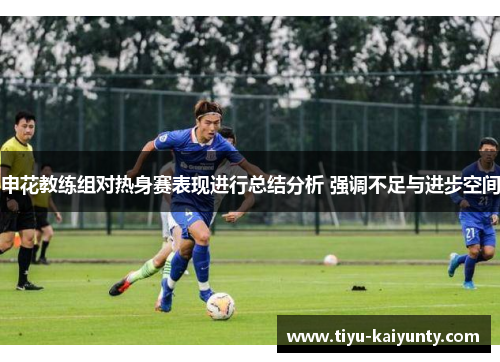 申花教练组对热身赛表现进行总结分析 强调不足与进步空间