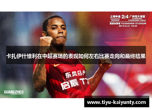 卡扎伊什维利在中超赛场的表现如何左右比赛走向和最终结果