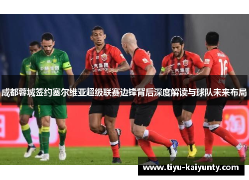 成都蓉城签约塞尔维亚超级联赛边锋背后深度解读与球队未来布局 成都蓉城签约塞尔维亚超级联赛边锋背后深度解读与球队未来布局