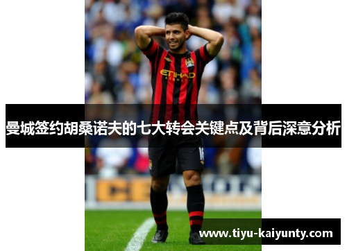 曼城签约胡桑诺夫的七大转会关键点及背后深意分析