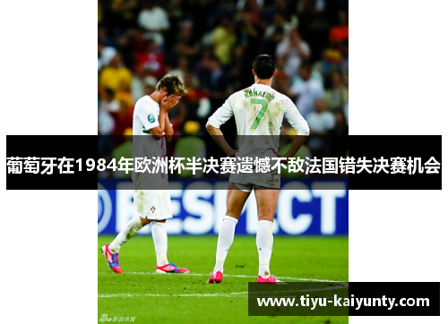 葡萄牙在1984年欧洲杯半决赛遗憾不敌法国错失决赛机会 葡萄牙在1984年欧洲杯半决赛遗憾不敌法国错失决赛机会