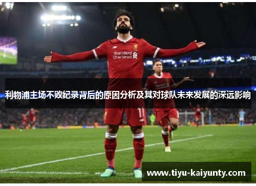 利物浦主场不败纪录背后的原因分析及其对球队未来发展的深远影响