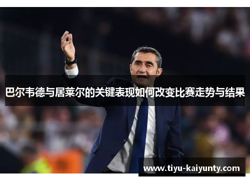 巴尔韦德与居莱尔的关键表现如何改变比赛走势与结果