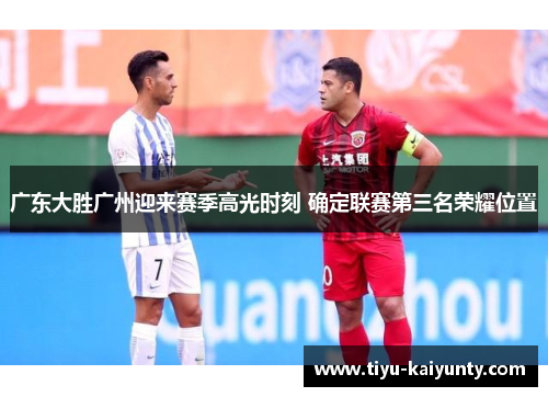 广东大胜广州迎来赛季高光时刻 确定联赛第三名荣耀位置 广东大胜广州迎来赛季高光时刻 确定联赛第三名荣耀位置