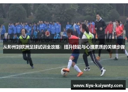 从彭州到欧洲足球试训全攻略：提升技能与心理素质的关键步骤