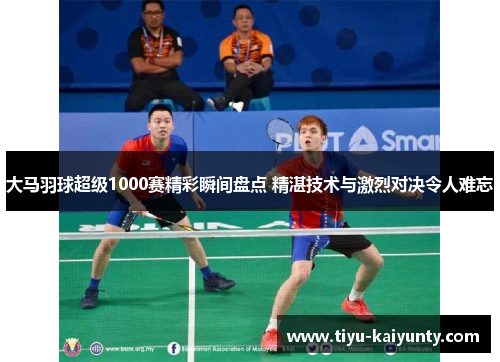 大马羽球超级1000赛精彩瞬间盘点 精湛技术与激烈对决令人难忘 大马羽球超级1000赛精彩瞬间盘点 精湛技术与激烈对决令人难忘