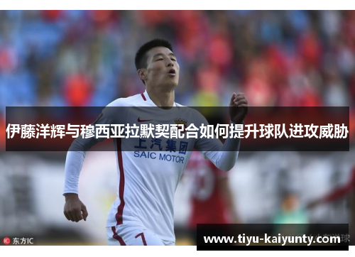 伊藤洋辉与穆西亚拉默契配合如何提升球队进攻威胁