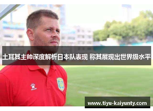 土耳其主帅深度解析日本队表现 称其展现出世界级水平