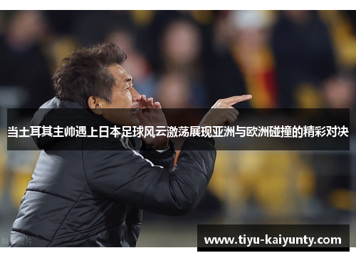 当土耳其主帅遇上日本足球风云激荡展现亚洲与欧洲碰撞的精彩对决 当土耳其主帅遇上日本足球风云激荡展现亚洲与欧洲碰撞的精彩对决
