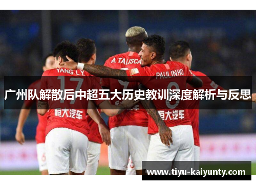 广州队解散后中超五大历史教训深度解析与反思 广州队解散后中超五大历史教训深度解析与反思