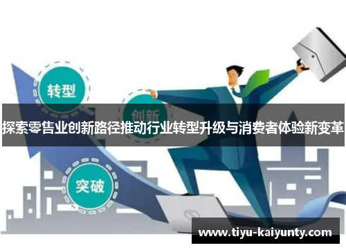 探索零售业创新路径推动行业转型升级与消费者体验新变革 探索零售业创新路径推动行业转型升级与消费者体验新变革