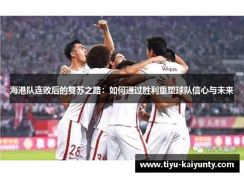 海港队连败后的复苏之路：如何通过胜利重塑球队信心与未来